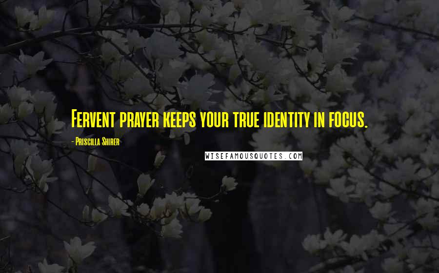 Priscilla Shirer Quotes: Fervent prayer keeps your true identity in focus.