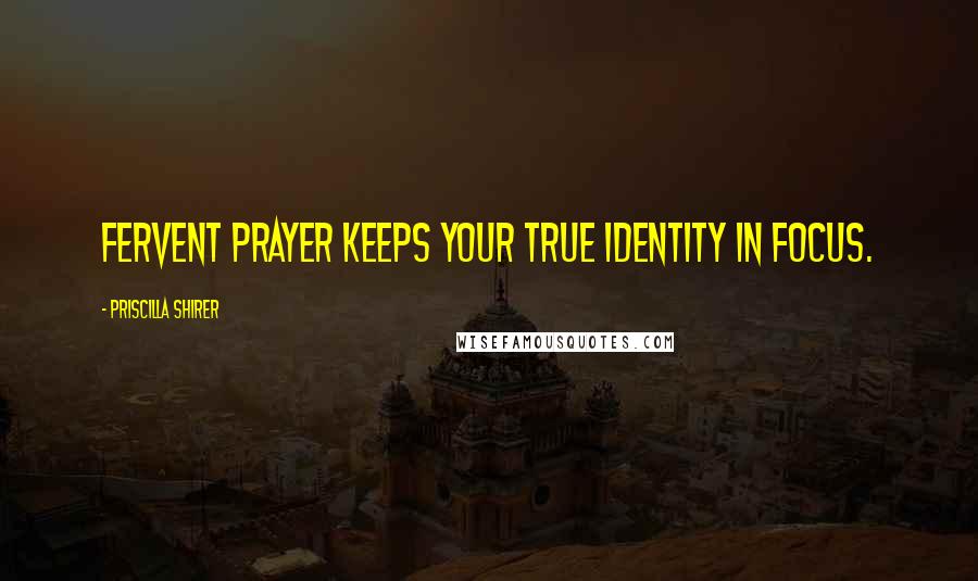 Priscilla Shirer Quotes: Fervent prayer keeps your true identity in focus.