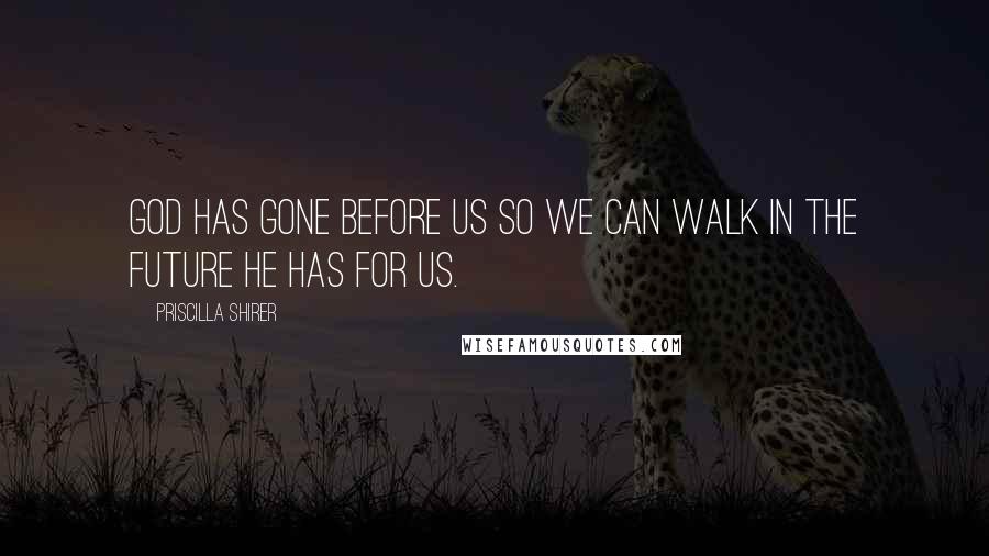 Priscilla Shirer Quotes: God has gone before us so we can walk in the future He has for us.