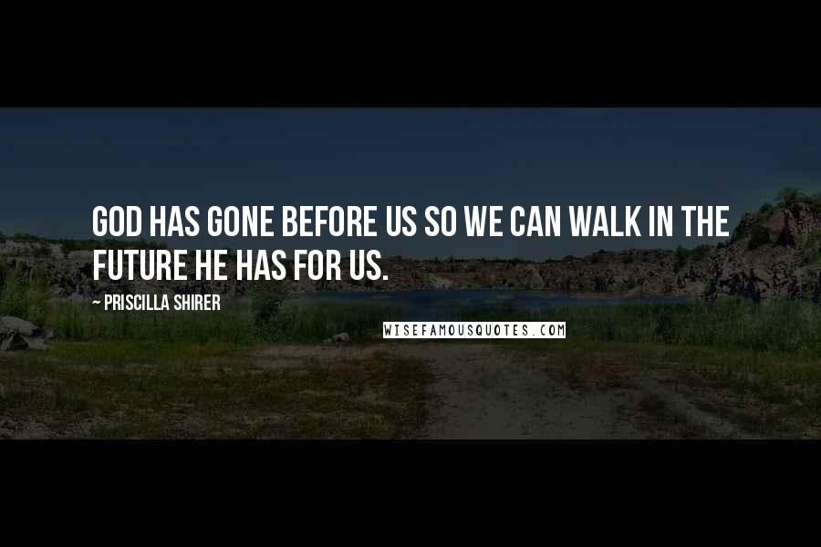 Priscilla Shirer Quotes: God has gone before us so we can walk in the future He has for us.