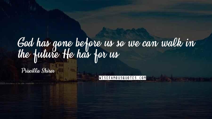 Priscilla Shirer Quotes: God has gone before us so we can walk in the future He has for us.