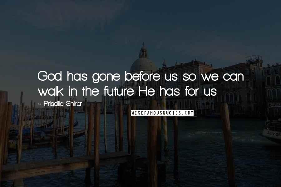 Priscilla Shirer Quotes: God has gone before us so we can walk in the future He has for us.