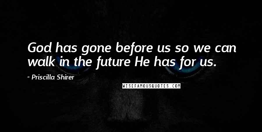 Priscilla Shirer Quotes: God has gone before us so we can walk in the future He has for us.