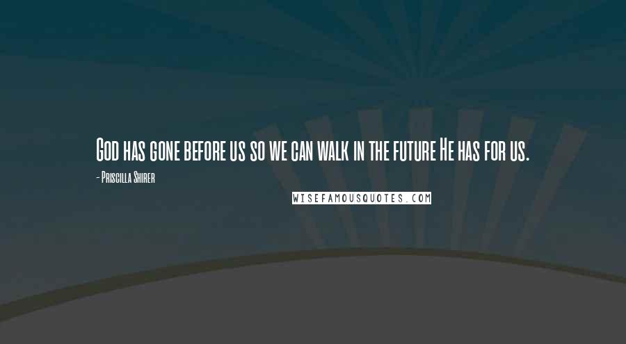 Priscilla Shirer Quotes: God has gone before us so we can walk in the future He has for us.