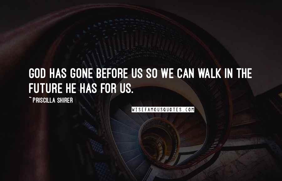 Priscilla Shirer Quotes: God has gone before us so we can walk in the future He has for us.