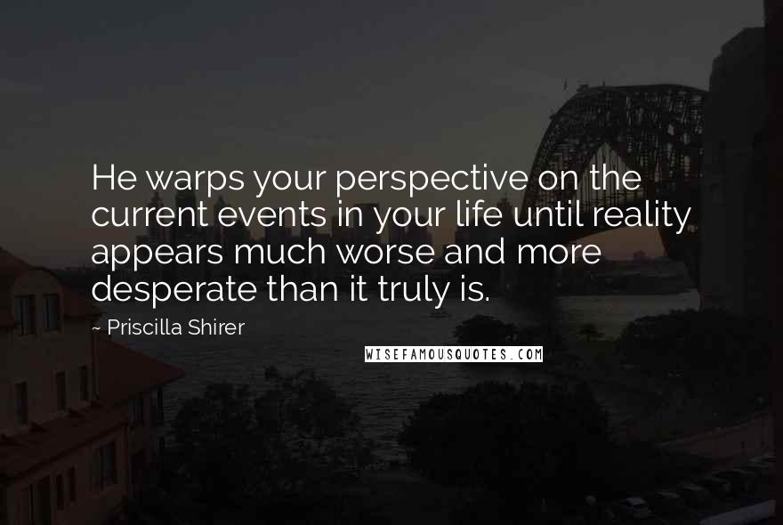 Priscilla Shirer Quotes: He warps your perspective on the current events in your life until reality appears much worse and more desperate than it truly is.