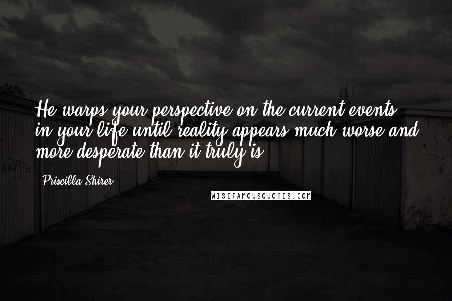 Priscilla Shirer Quotes: He warps your perspective on the current events in your life until reality appears much worse and more desperate than it truly is.