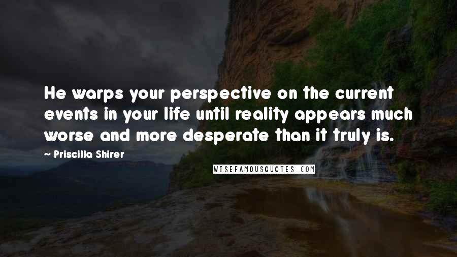 Priscilla Shirer Quotes: He warps your perspective on the current events in your life until reality appears much worse and more desperate than it truly is.