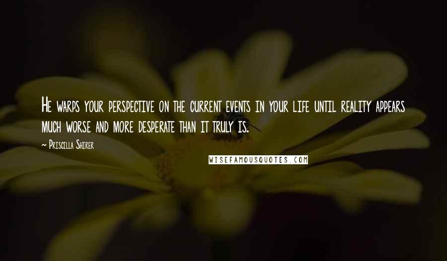 Priscilla Shirer Quotes: He warps your perspective on the current events in your life until reality appears much worse and more desperate than it truly is.