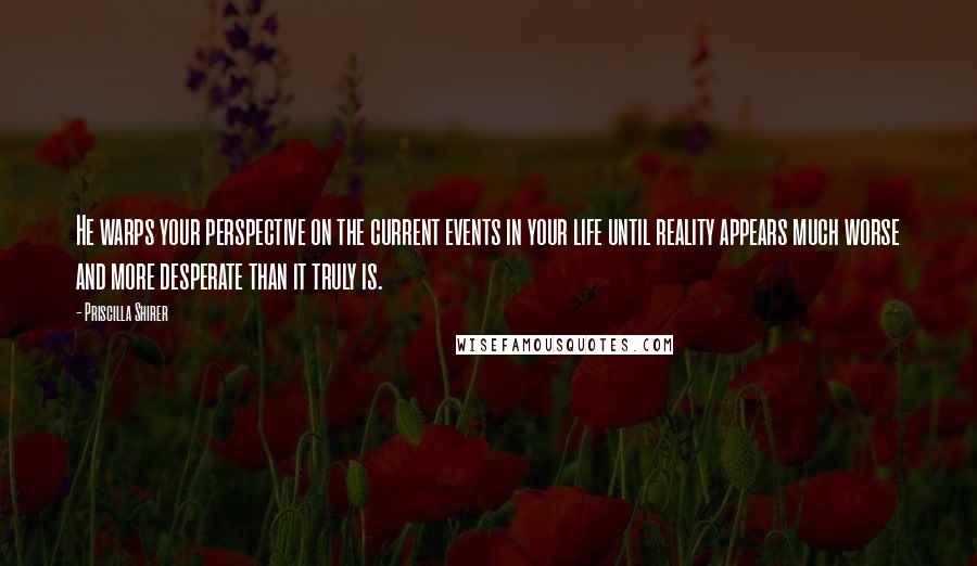 Priscilla Shirer Quotes: He warps your perspective on the current events in your life until reality appears much worse and more desperate than it truly is.