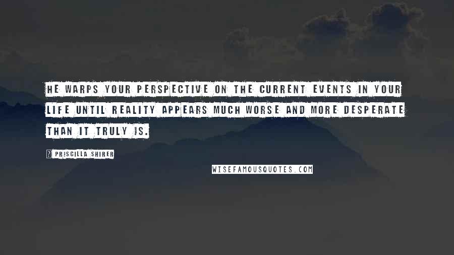 Priscilla Shirer Quotes: He warps your perspective on the current events in your life until reality appears much worse and more desperate than it truly is.