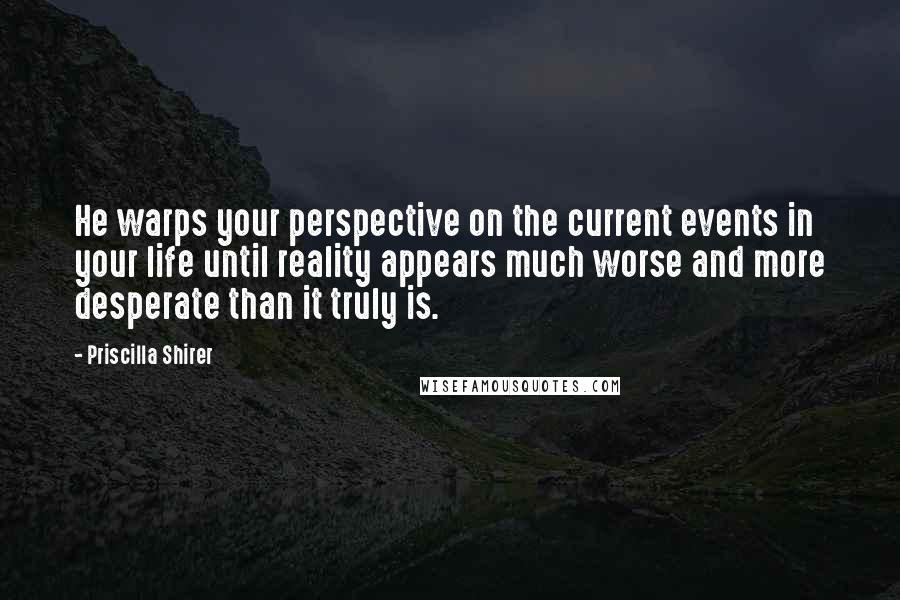 Priscilla Shirer Quotes: He warps your perspective on the current events in your life until reality appears much worse and more desperate than it truly is.