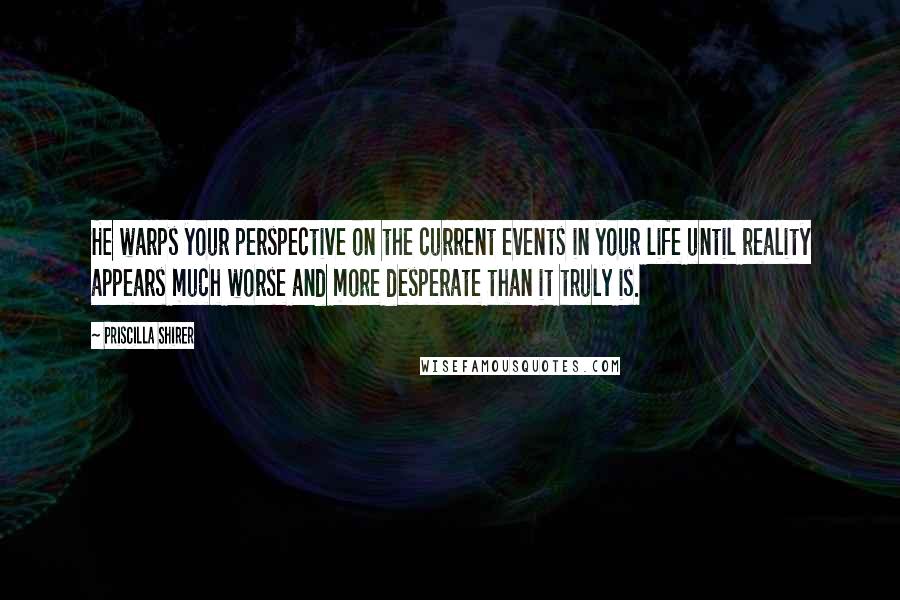 Priscilla Shirer Quotes: He warps your perspective on the current events in your life until reality appears much worse and more desperate than it truly is.