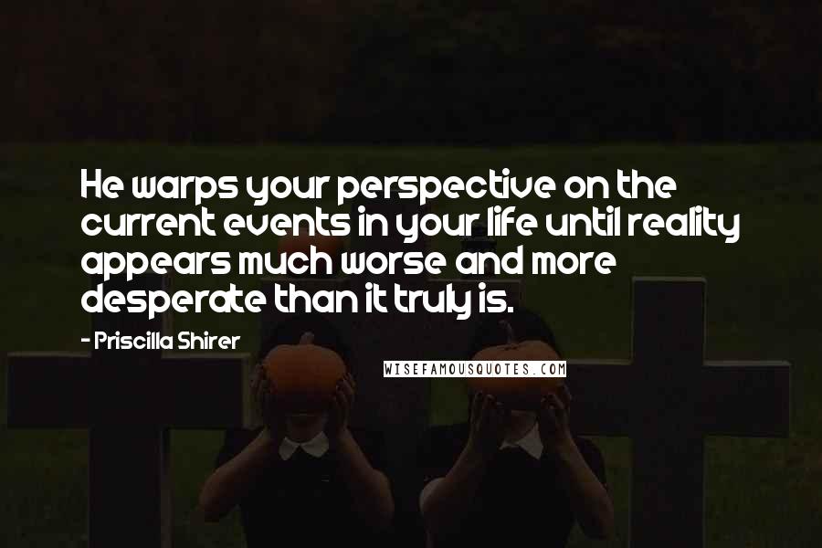 Priscilla Shirer Quotes: He warps your perspective on the current events in your life until reality appears much worse and more desperate than it truly is.