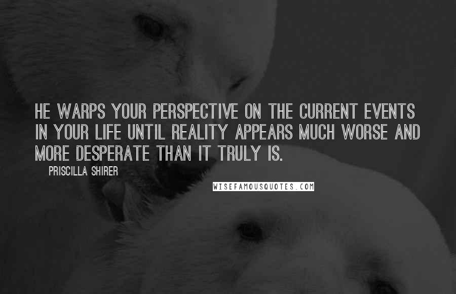 Priscilla Shirer Quotes: He warps your perspective on the current events in your life until reality appears much worse and more desperate than it truly is.