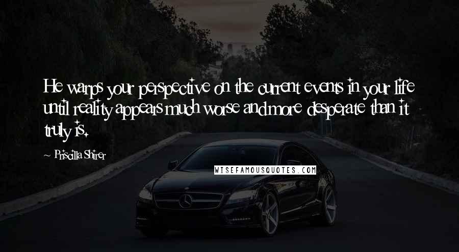 Priscilla Shirer Quotes: He warps your perspective on the current events in your life until reality appears much worse and more desperate than it truly is.