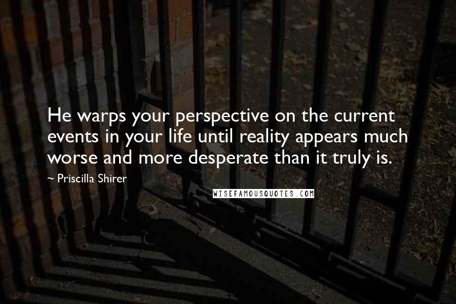 Priscilla Shirer Quotes: He warps your perspective on the current events in your life until reality appears much worse and more desperate than it truly is.