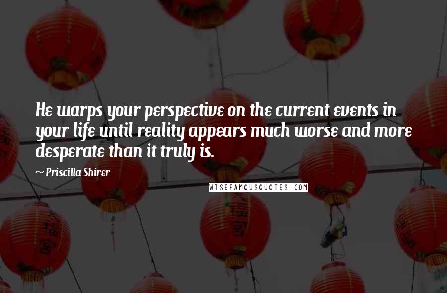 Priscilla Shirer Quotes: He warps your perspective on the current events in your life until reality appears much worse and more desperate than it truly is.