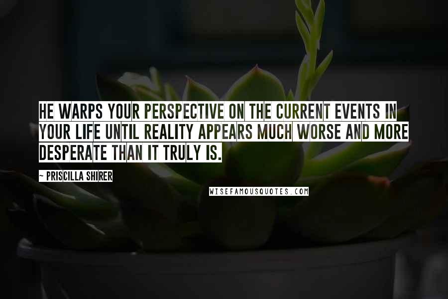 Priscilla Shirer Quotes: He warps your perspective on the current events in your life until reality appears much worse and more desperate than it truly is.