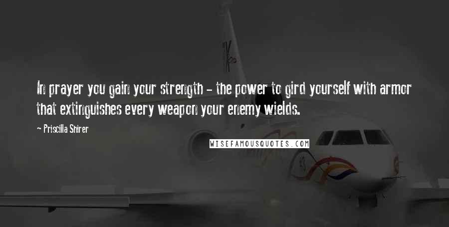 Priscilla Shirer Quotes: In prayer you gain your strength - the power to gird yourself with armor that extinguishes every weapon your enemy wields.