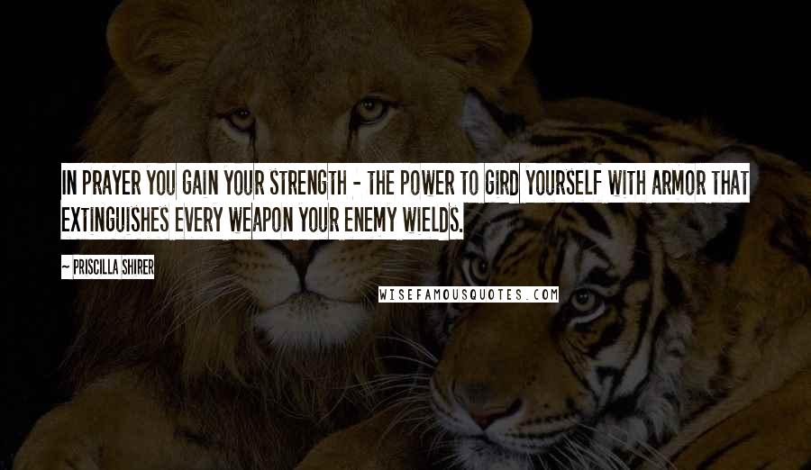 Priscilla Shirer Quotes: In prayer you gain your strength - the power to gird yourself with armor that extinguishes every weapon your enemy wields.