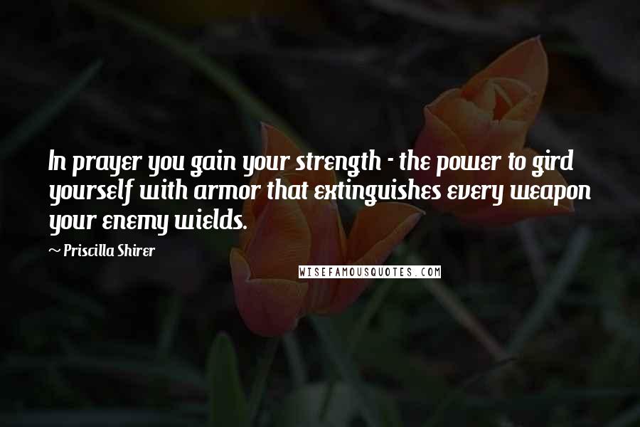 Priscilla Shirer Quotes: In prayer you gain your strength - the power to gird yourself with armor that extinguishes every weapon your enemy wields.