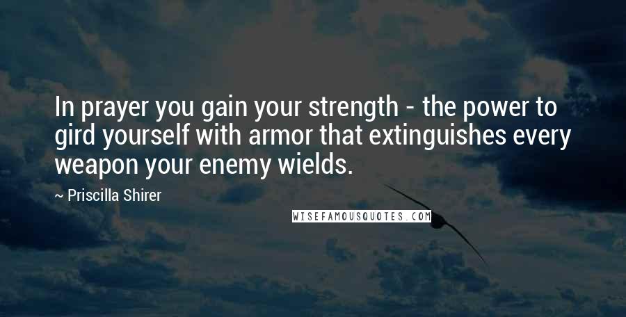 Priscilla Shirer Quotes: In prayer you gain your strength - the power to gird yourself with armor that extinguishes every weapon your enemy wields.