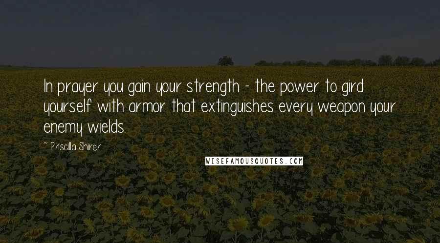 Priscilla Shirer Quotes: In prayer you gain your strength - the power to gird yourself with armor that extinguishes every weapon your enemy wields.