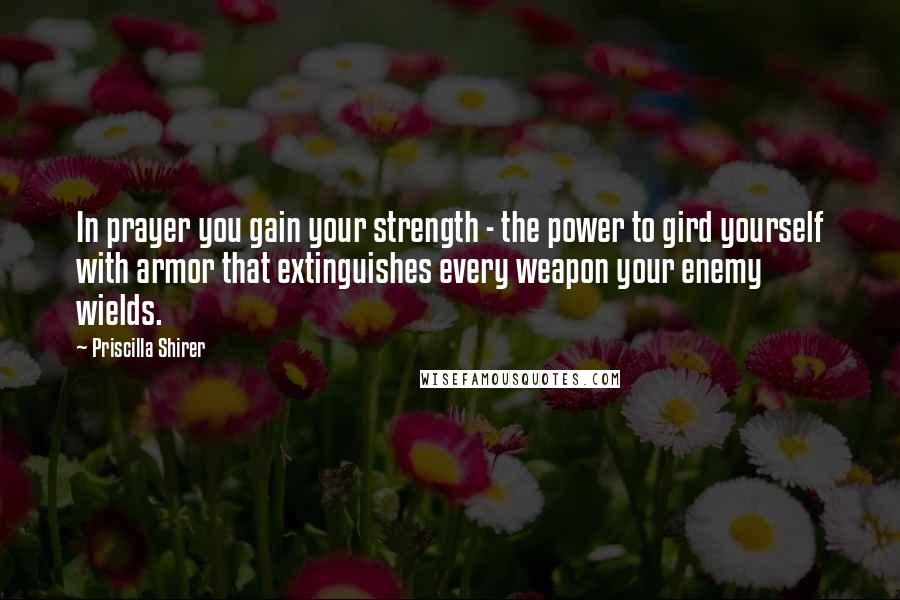 Priscilla Shirer Quotes: In prayer you gain your strength - the power to gird yourself with armor that extinguishes every weapon your enemy wields.