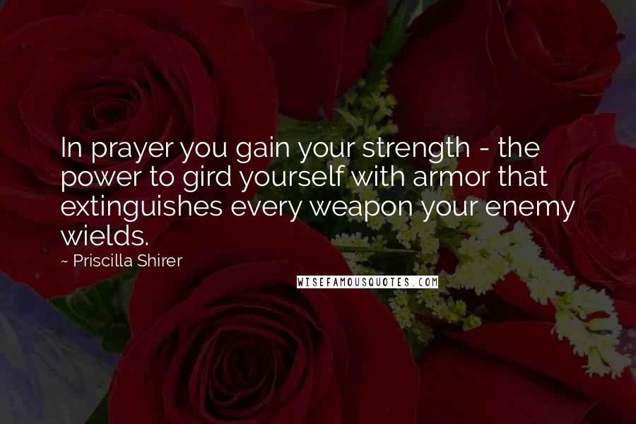 Priscilla Shirer Quotes: In prayer you gain your strength - the power to gird yourself with armor that extinguishes every weapon your enemy wields.