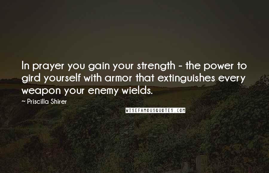 Priscilla Shirer Quotes: In prayer you gain your strength - the power to gird yourself with armor that extinguishes every weapon your enemy wields.