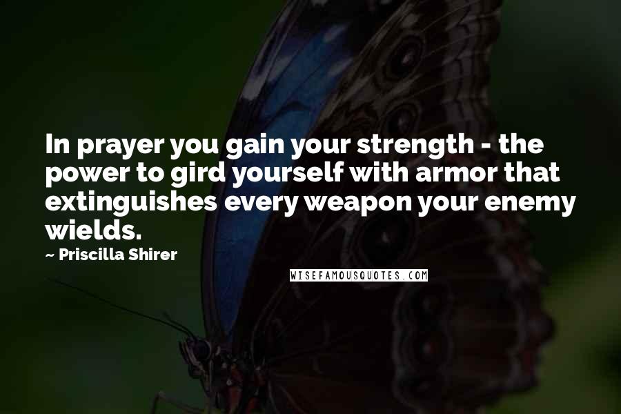 Priscilla Shirer Quotes: In prayer you gain your strength - the power to gird yourself with armor that extinguishes every weapon your enemy wields.