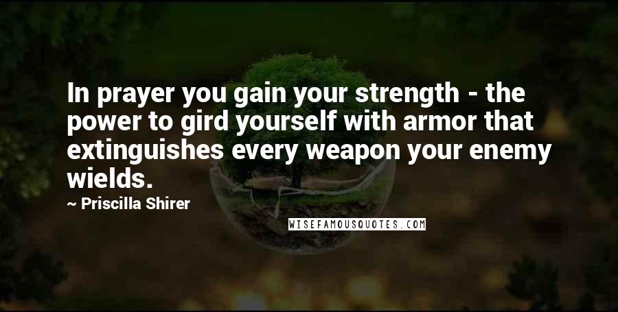 Priscilla Shirer Quotes: In prayer you gain your strength - the power to gird yourself with armor that extinguishes every weapon your enemy wields.