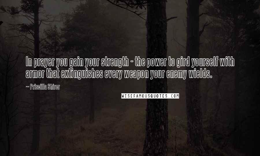 Priscilla Shirer Quotes: In prayer you gain your strength - the power to gird yourself with armor that extinguishes every weapon your enemy wields.