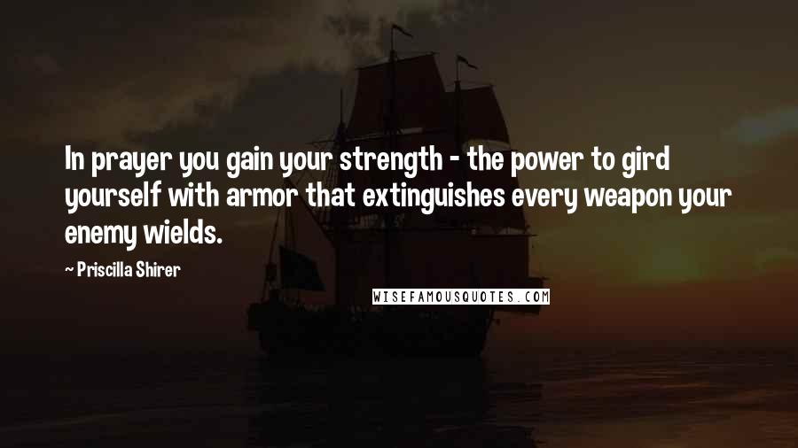 Priscilla Shirer Quotes: In prayer you gain your strength - the power to gird yourself with armor that extinguishes every weapon your enemy wields.