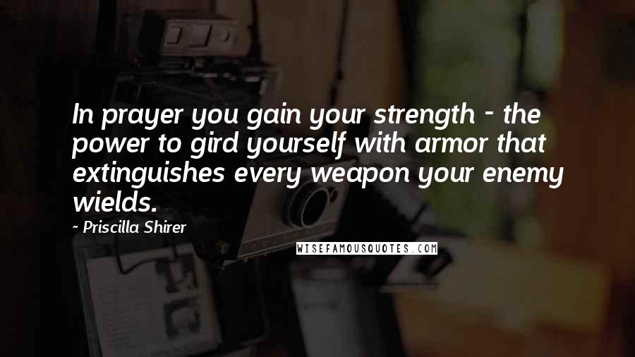 Priscilla Shirer Quotes: In prayer you gain your strength - the power to gird yourself with armor that extinguishes every weapon your enemy wields.