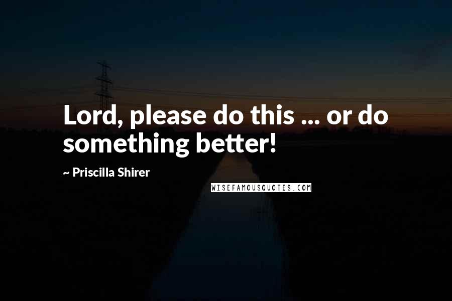 Priscilla Shirer Quotes: Lord, please do this ... or do something better!