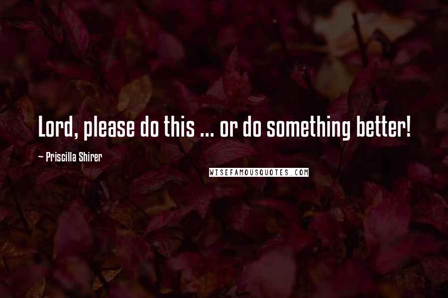 Priscilla Shirer Quotes: Lord, please do this ... or do something better!