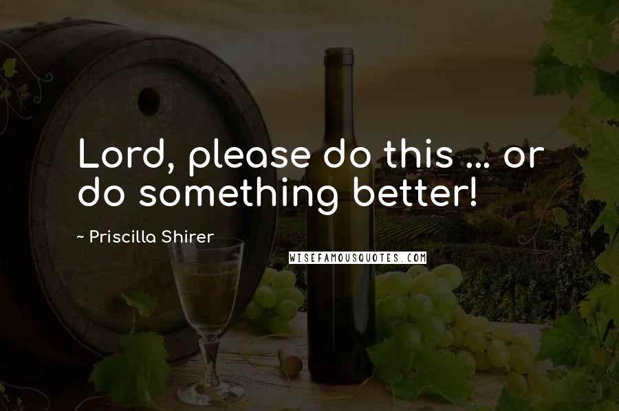 Priscilla Shirer Quotes: Lord, please do this ... or do something better!