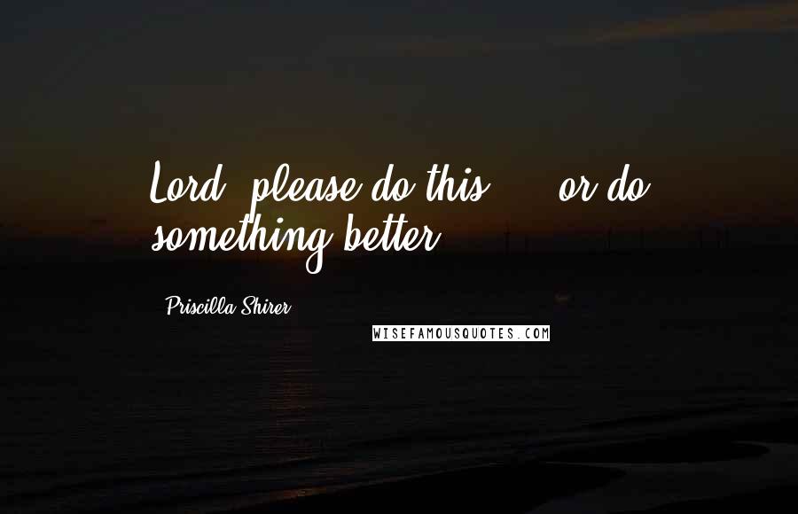 Priscilla Shirer Quotes: Lord, please do this ... or do something better!