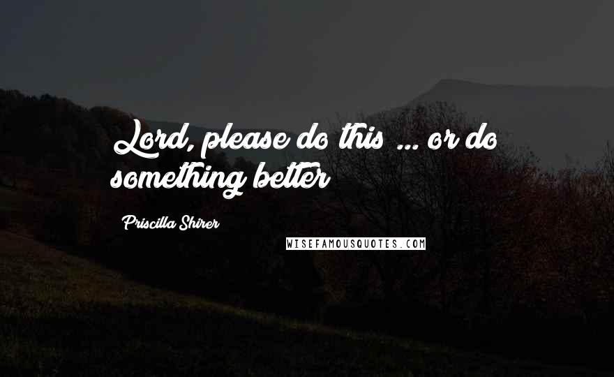 Priscilla Shirer Quotes: Lord, please do this ... or do something better!