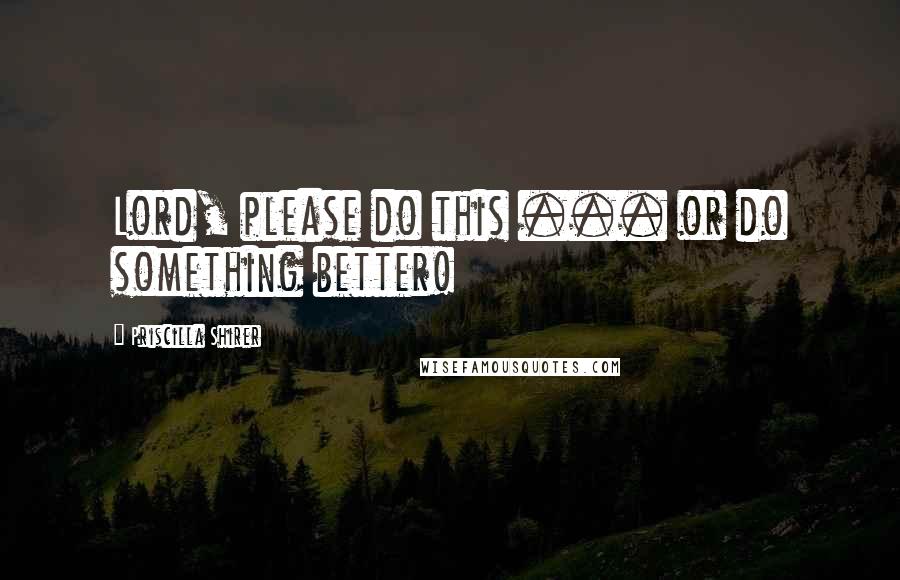 Priscilla Shirer Quotes: Lord, please do this ... or do something better!