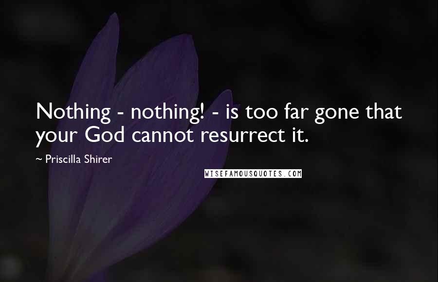 Priscilla Shirer Quotes: Nothing - nothing! - is too far gone that your God cannot resurrect it.