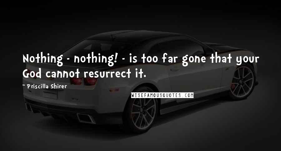 Priscilla Shirer Quotes: Nothing - nothing! - is too far gone that your God cannot resurrect it.