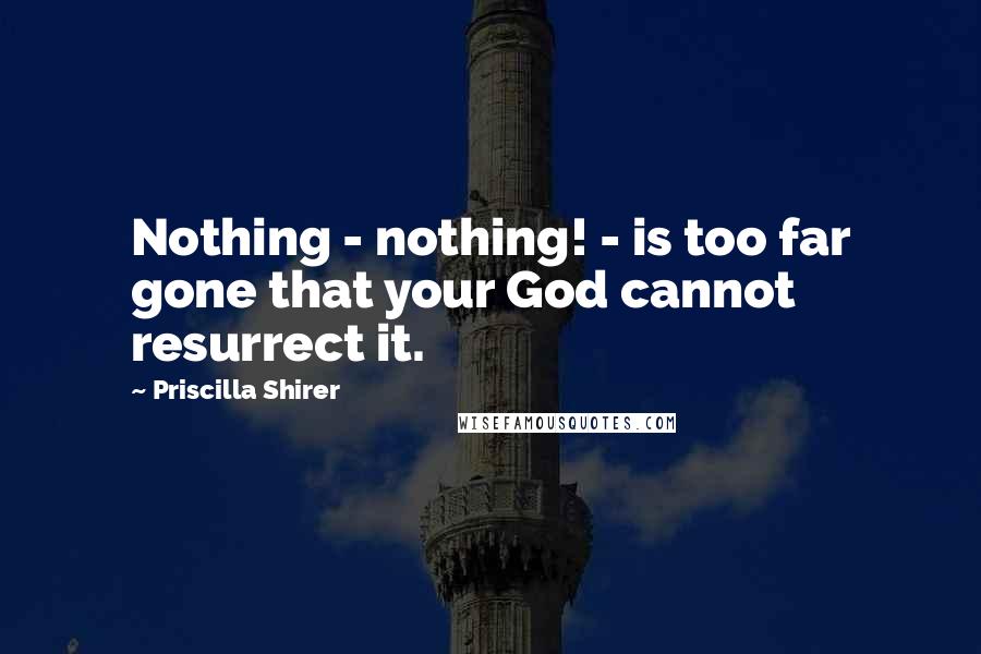 Priscilla Shirer Quotes: Nothing - nothing! - is too far gone that your God cannot resurrect it.