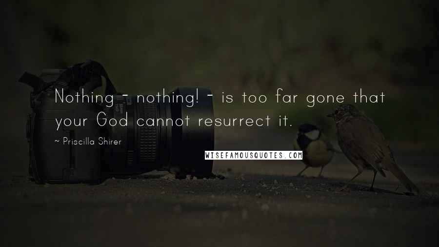 Priscilla Shirer Quotes: Nothing - nothing! - is too far gone that your God cannot resurrect it.