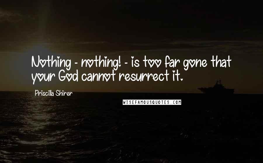 Priscilla Shirer Quotes: Nothing - nothing! - is too far gone that your God cannot resurrect it.