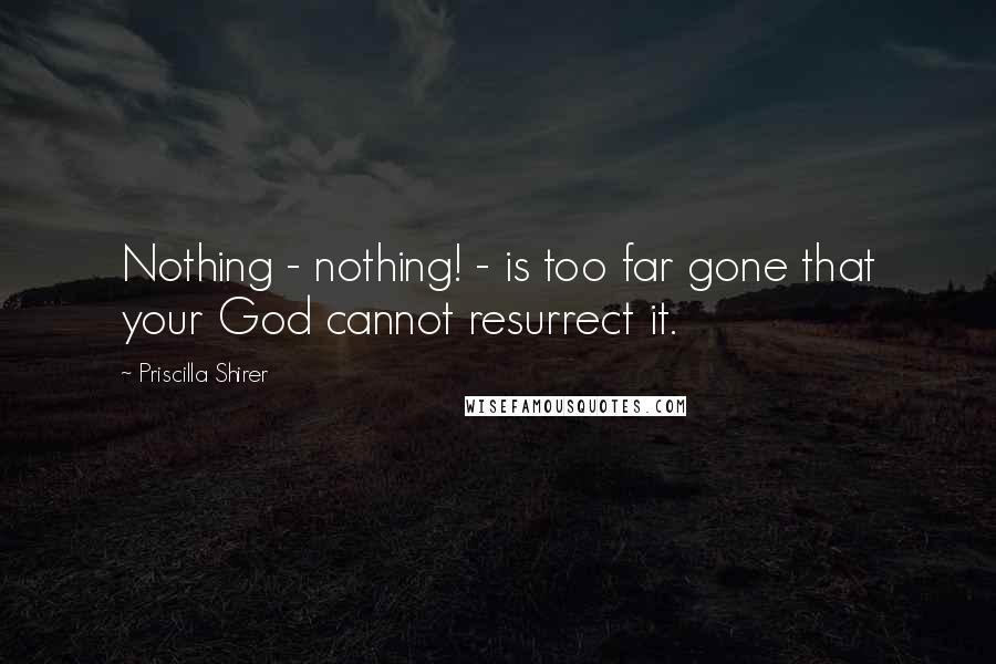 Priscilla Shirer Quotes: Nothing - nothing! - is too far gone that your God cannot resurrect it.