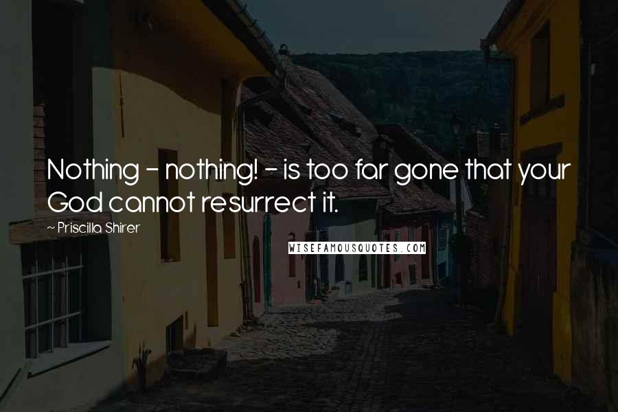 Priscilla Shirer Quotes: Nothing - nothing! - is too far gone that your God cannot resurrect it.