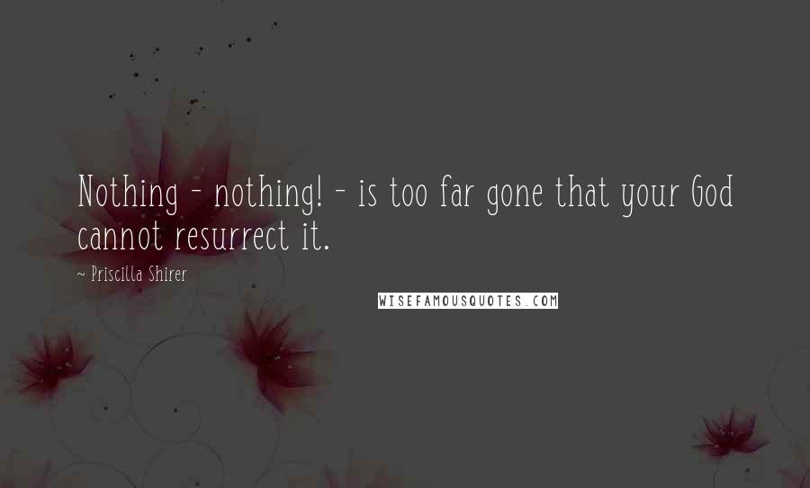 Priscilla Shirer Quotes: Nothing - nothing! - is too far gone that your God cannot resurrect it.